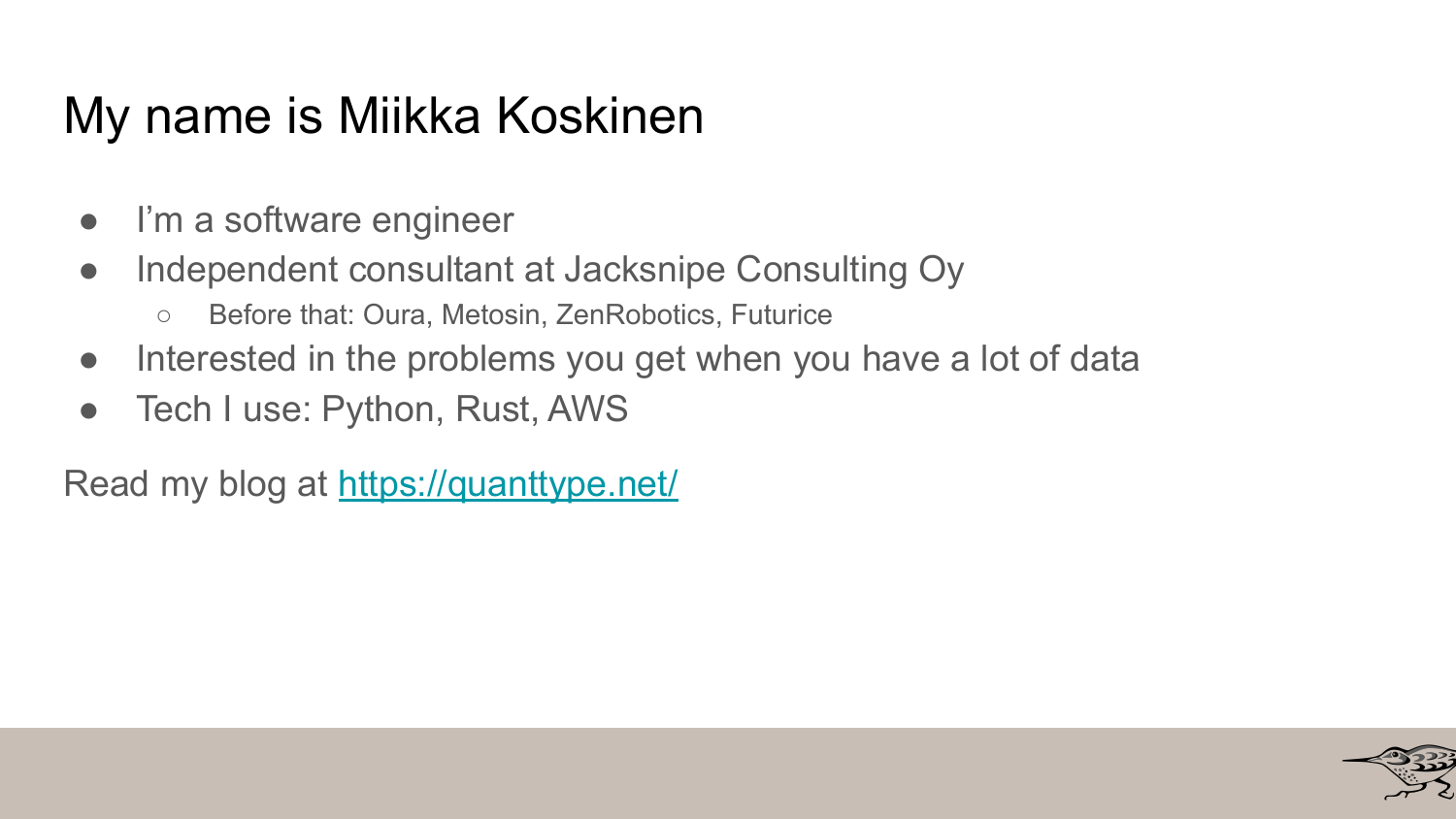 Speaker introduction slide: Miikka Koskinen, software engineer and independent consultant at Jacksnipe Consulting, previously worked at Oura, Metosin, ZenRobotics, and Futurice. Interested in big data problems. Uses Python, Rust, and AWS. Blog at quanttype.net